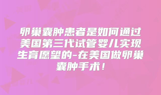 卵巢囊肿患者是如何通过美国第三代试管婴儿实现生育愿望的-在美国做卵巢囊肿手术！