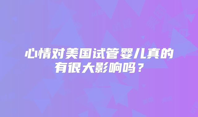 心情对美国试管婴儿真的有很大影响吗?