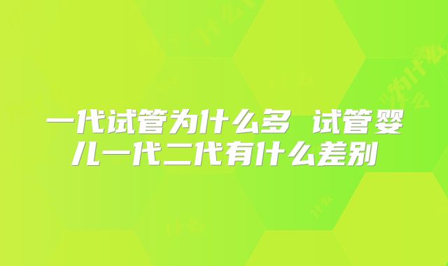 一代试管为什么多 试管婴儿一代二代有什么差别