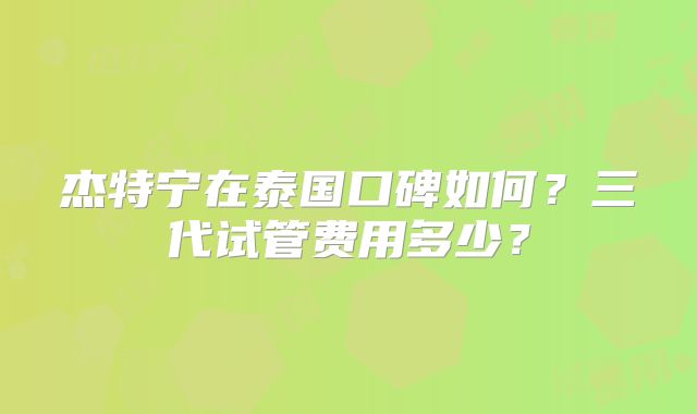 杰特宁在泰国口碑如何?三代试管费用多少?