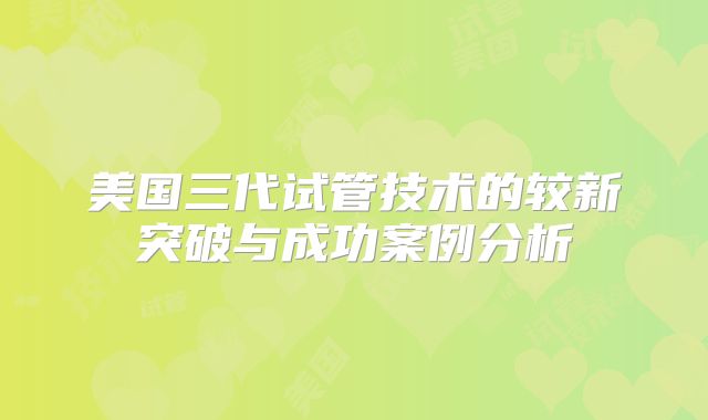 美国三代试管技术的较新突破与成功案例分析