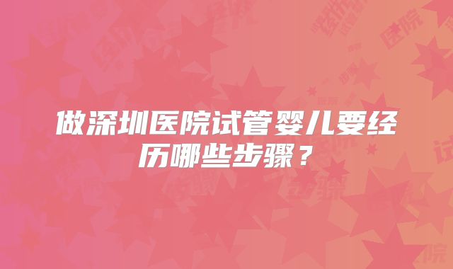 做深圳医院试管婴儿要经历哪些步骤？