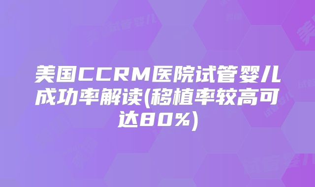 美国CCRM医院试管婴儿成功率解读(移植率较高可达80%)