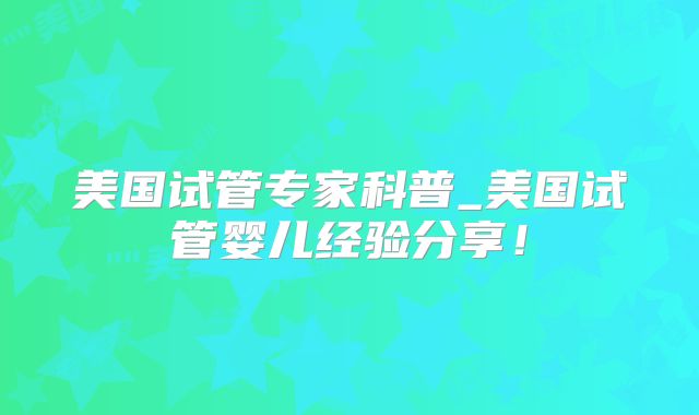美国试管专家科普_美国试管婴儿经验分享！