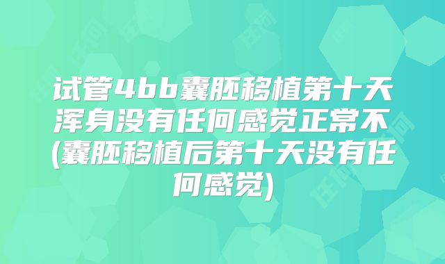 试管4bb囊胚移植第十天浑身没有任何感觉正常不(囊胚移植后第十天没有任何感觉)