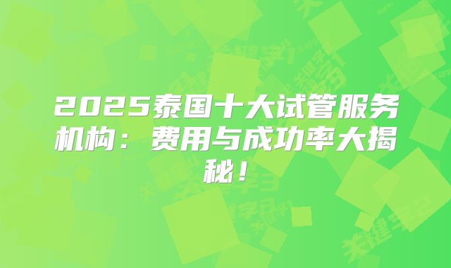 2025泰国十大试管服务机构：费用与成功率大揭秘！