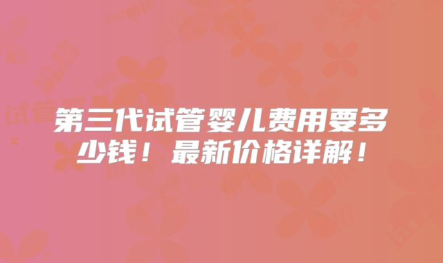 第三代试管婴儿费用要多少钱!最新价格详解!
