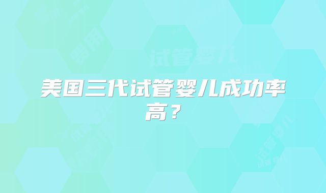 美国三代试管婴儿成功率高？