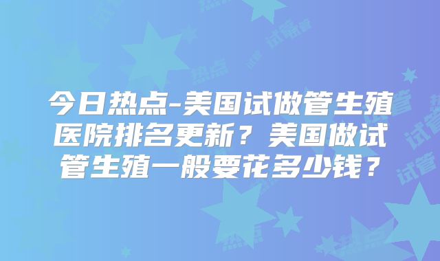 今日热点-美国试做管生殖医院排名更新？美国做试管生殖一般要花多少钱？