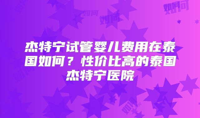 杰特宁试管婴儿费用在泰国如何?性价比高的泰国杰特宁医院