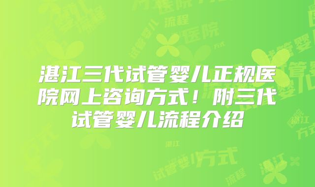 湛江三代试管婴儿正规医院网上咨询方式！附三代试管婴儿流程介绍