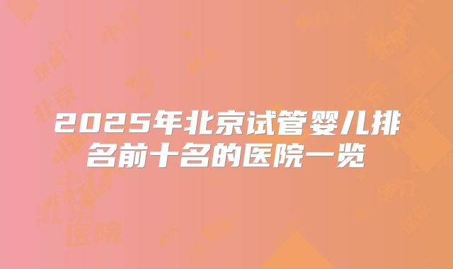 2025年北京试管婴儿排名前十名的医院一览