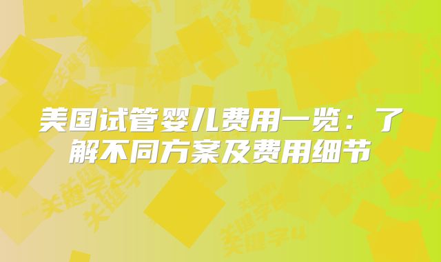 美国试管婴儿费用一览：了解不同方案及费用细节