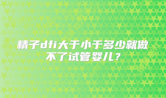 精子dfi大于小于多少就做不了试管婴儿？