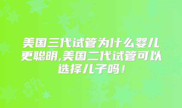 美国三代试管为什么婴儿更聪明,美国二代试管可以选择儿子吗！