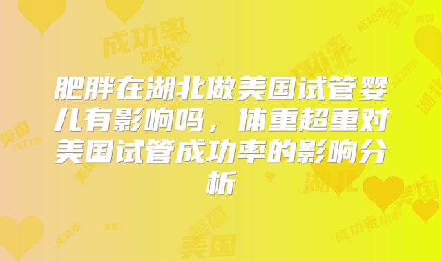 肥胖在湖北做美国试管婴儿有影响吗,体重超重对美国试管成功率的影响分析