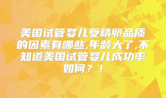 美国试管婴儿受精卵品质的因素有哪些,年龄大了,不知道美国试管婴儿成功率如何？！