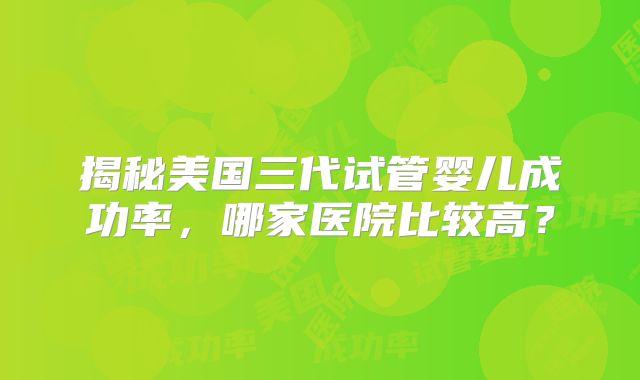 揭秘美国三代试管婴儿成功率，哪家医院比较高？