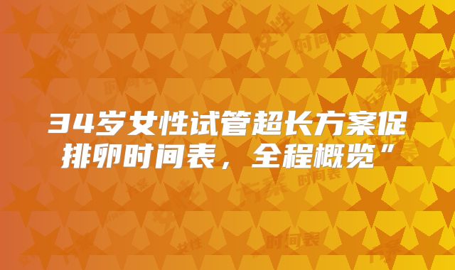 34岁女性试管超长方案促排卵时间表,全程概览”