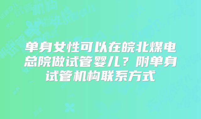 单身女性可以在皖北煤电总院做试管婴儿?附单身试管机构联系方式