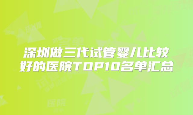 深圳做三代试管婴儿比较好的医院TOP10名单汇总