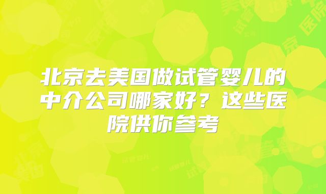 北京去美国做试管婴儿的中介公司哪家好？这些医院供你参考