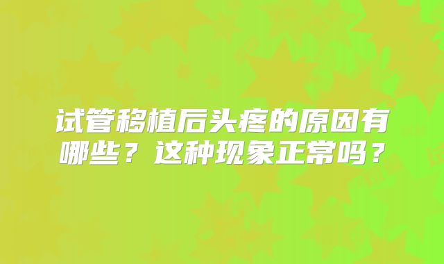 试管移植后头疼的原因有哪些？这种现象正常吗？