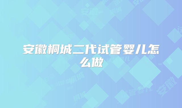 安徽桐城二代试管婴儿怎么做