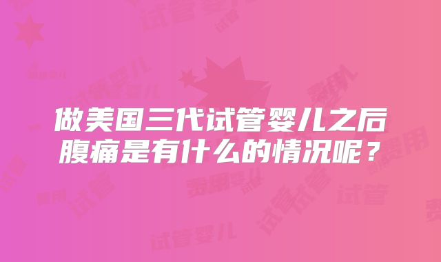 做美国三代试管婴儿之后腹痛是有什么的情况呢？