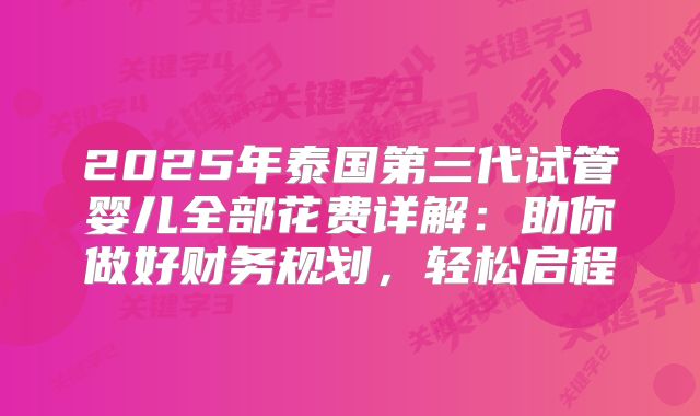 2025年泰国第三代试管婴儿全部花费详解：助你做好财务规划，轻松启程