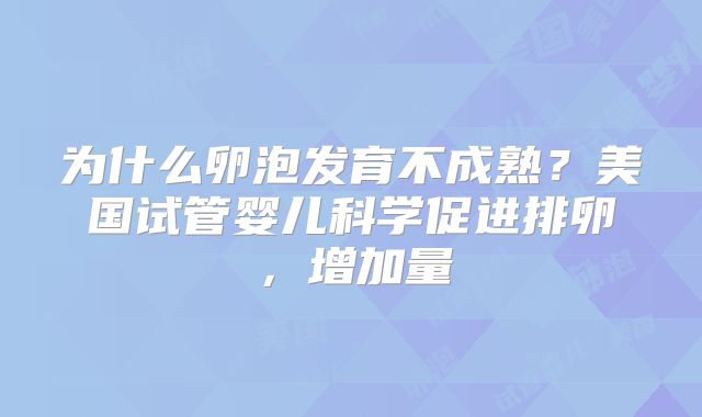 为什么卵泡发育不成熟?美国试管婴儿科学促进排卵,增加量