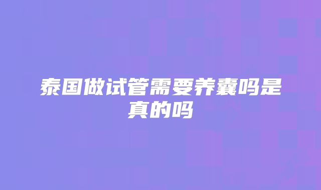 泰国做试管需要养囊吗是真的吗