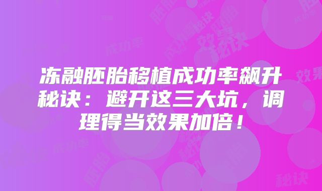 冻融胚胎移植成功率飙升秘诀：避开这三大坑，调理得当效果加倍！