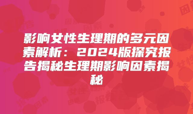 影响女性生理期的多元因素解析：2024版探究报告揭秘生理期影响因素揭秘
