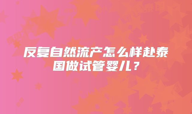 反复自然流产怎么样赴泰国做试管婴儿？