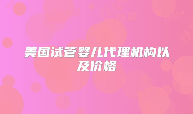 美国试管婴儿代理机构以及价格