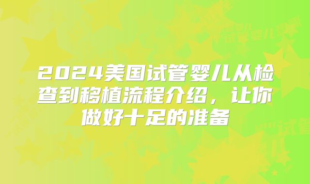2024美国试管婴儿从检查到移植流程介绍，让你做好十足的准备