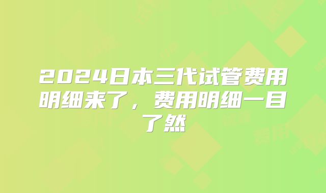2024日本三代试管费用明细来了，费用明细一目了然