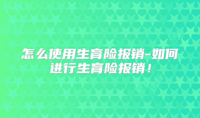怎么使用生育险报销-如何进行生育险报销！