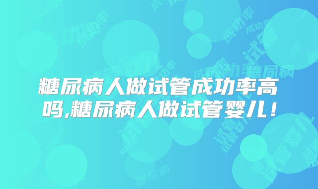 糖尿病人做试管成功率高吗,糖尿病人做试管婴儿!