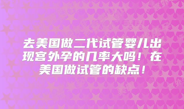 去美国做二代试管婴儿出现宫外孕的几率大吗！在美国做试管的缺点！