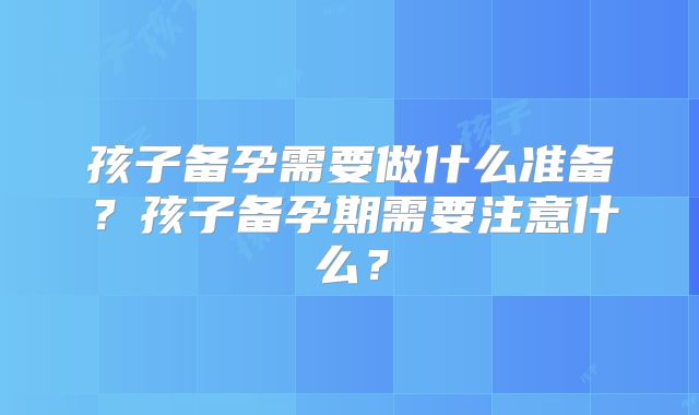 孩子备孕需要做什么准备？孩子备孕期需要注意什么？