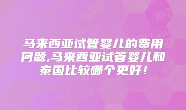 马来西亚试管婴儿的费用问题,马来西亚试管婴儿和泰国比较哪个更好！