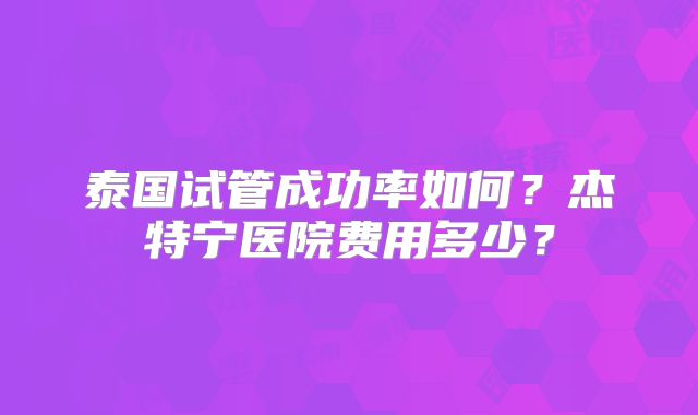 泰国试管成功率如何?杰特宁医院费用多少?