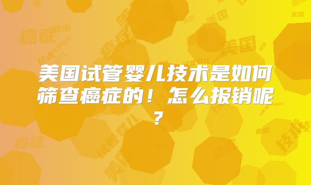 美国试管婴儿技术是如何筛查癌症的！怎么报销呢？