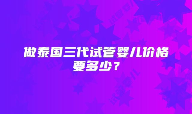 做泰国三代试管婴儿价格要多少？