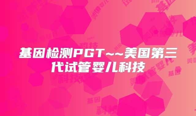 基因检测PGT~~美国第三代试管婴儿科技