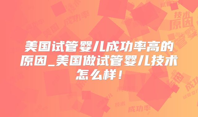 美国试管婴儿成功率高的原因_美国做试管婴儿技术怎么样！
