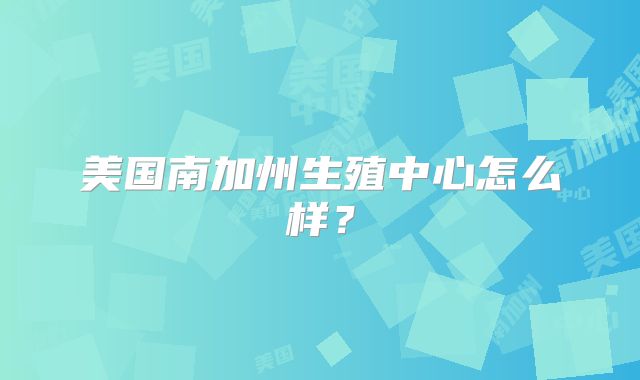 美国南加州生殖中心怎么样？