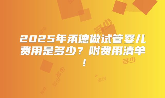 2025年承德做试管婴儿费用是多少？附费用清单！